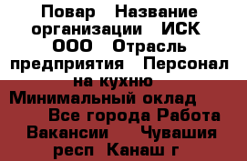 Повар › Название организации ­ ИСК, ООО › Отрасль предприятия ­ Персонал на кухню › Минимальный оклад ­ 15 000 - Все города Работа » Вакансии   . Чувашия респ.,Канаш г.